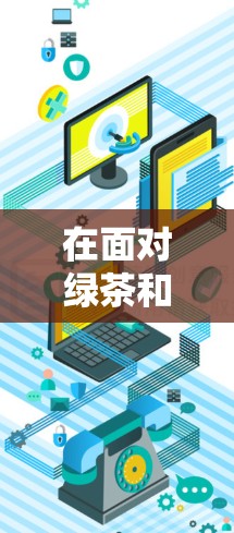 在面对绿茶和VPN相关网站时，以下是一步步的建议和注意事项