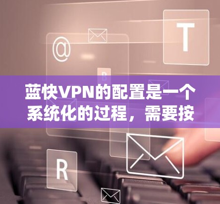 蓝快VPN的配置是一个系统化的过程，需要按照以下步骤进行