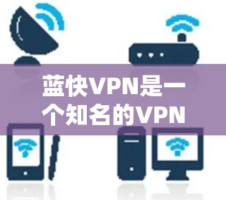 蓝快VPN是一个知名的VPN服务，它提供多种功能和选项，以帮助用户更有效地远程访问互联网。以下是一些蓝快VPN的常见问题，可能会影响用户的使用体验
