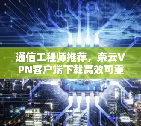 通信工程师推荐,奈云VPN客户端下载高效可靠安全 通信工程师推荐,奈云VPN客户端下载高效可靠安全