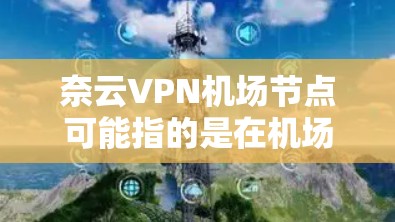 奈云VPN机场节点可能指的是在机场附近的VPN服务节点，方便用户在飞机场使用VPN服务。以下是关于奈云VPN机场节点的一些信息