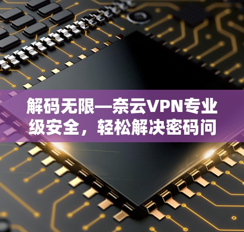 解码无限—奈云VPN专业级安全，轻松解决密码问题！