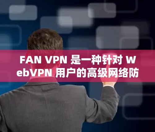 FAN VPN 是一种针对 WebVPN 用户的高级网络防护工具，旨在提供更强大的配置和管理功能。它帮助用户在使用 WebVPN 时更安全、更有效。以下是对 FAN VPN 的详细总结