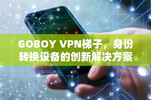 GOBOY VPN梯子,身份转换设备的创新解决方案 GOBOY VPN梯子,身份转换设备的创新解决方案