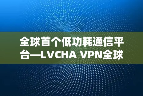 全球首个低功耗通信平台—LVCHA VPN全球服务器