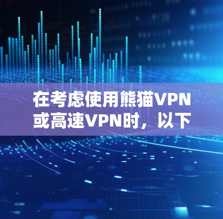 在考虑使用熊猫VPN或高速VPN时，以下是一些关键点和步骤，帮助你做出明智的决定