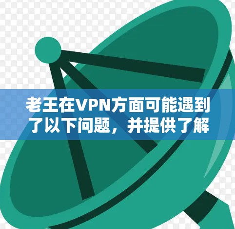 老王在VPN方面可能遇到了以下问题，并提供了解决方案