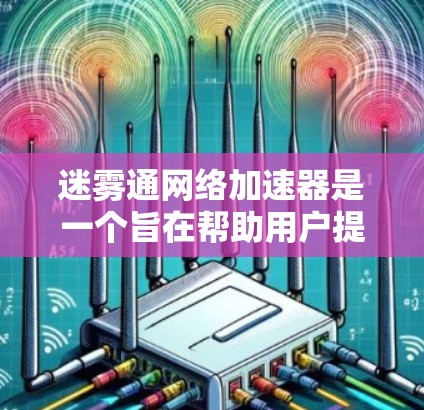 迷雾通网络加速器是一个旨在帮助用户提升网络连接速度的工具。以下是使用迷雾通的具体步骤和注意事项 迷雾通网络加速器是一个旨在帮助用户提升网络连接速度的工具。以下是使用迷雾通的具体步骤和注意事项