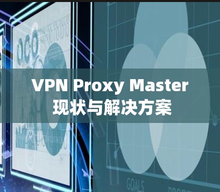 VPN Proxy Master 现状与解决方案