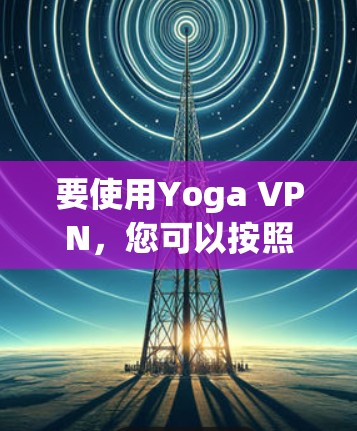 要使用Yoga VPN，您可以按照以下步骤进行