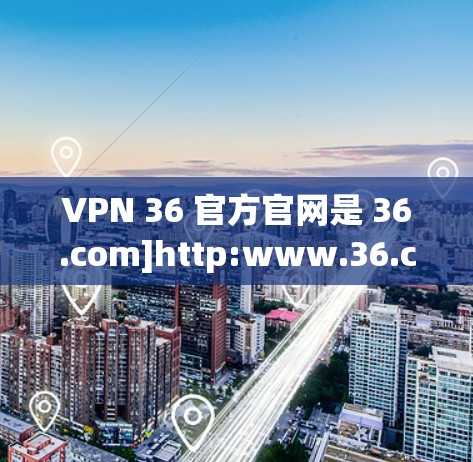 VPN 36 官方官网是 36.com]http:www.36.com)这是36网络（36.com）的官方网站。36网络提供多种网络设备和解决方案，其中包括提供VPN服务的平台