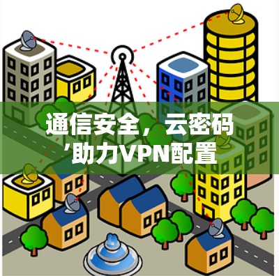 通信安全,云密码’助力VPN配置 通信安全,云密码’助力VPN配置