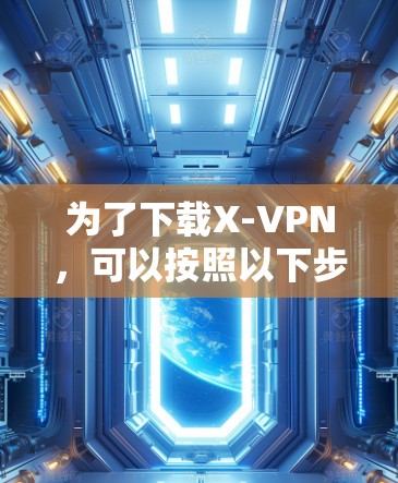 为了下载X-VPN，可以按照以下步骤进行