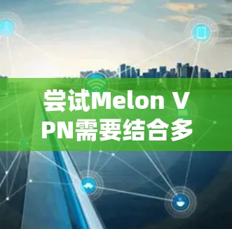 尝试Melon VPN需要结合多个因素进行评估。以下是详细的步骤和建议