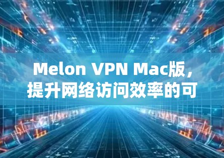 Melon VPN Mac版，提升网络访问效率的可靠解决方案