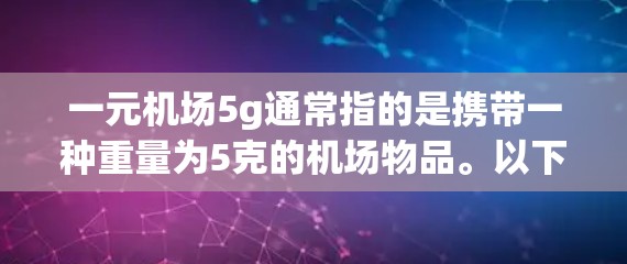 一元机场5g通常指的是携带一种重量为5克的机场物品。以下是一些常见的5克机场物品及其使用说明