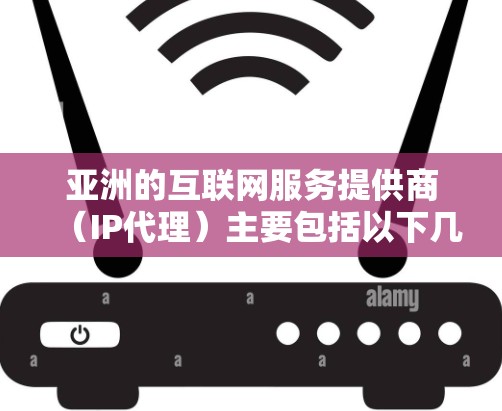 亚洲的互联网服务提供商（IP代理）主要包括以下几个主要公司