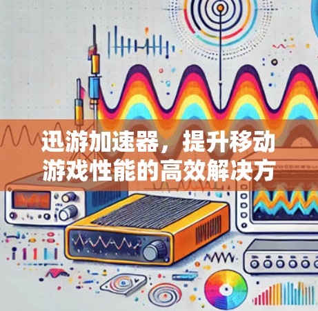迅游加速器，提升移动游戏性能的高效解决方案