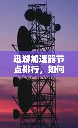 迅游加速器节点排行，如何让连接更加顺畅
