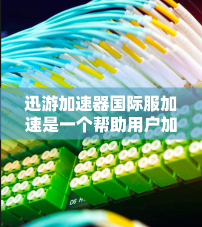 迅游加速器国际服加速是一个帮助用户加速迅游国际服加载速度的工具。如果你经常遇到迅游国际服加载缓慢的问题，可能是因为国际服文件格式多、大小或加载速度慢，那么迅游加速器国际服加速可以帮助你解决这些问题
