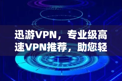 迅游VPN，专业级高速VPN推荐，助您轻松在线出行