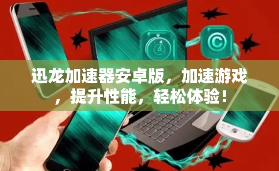 迅龙加速器安卓版，加速游戏，提升性能，轻松体验！