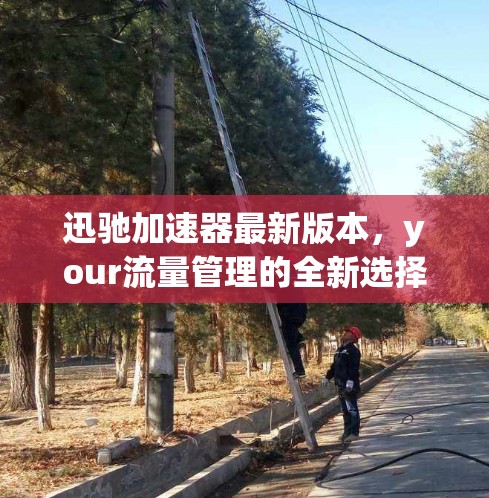 迅驰加速器最新版本，your流量管理的全新选择，带来更安全、更高效的流量管理体验