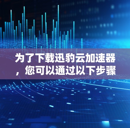 为了下载迅豹云加速器，您可以通过以下步骤进行