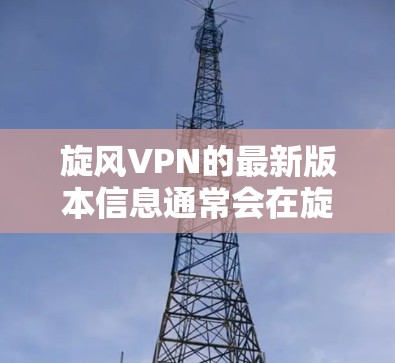 旋风VPN的最新版本信息通常会在旋风网络的官方网站上发布。以下是关于旋风7和旋风8的详细介绍 旋风VPN的最新版本信息通常会在旋风网络的官方网站上发布。以下是关于旋风7和旋风8的详细介绍