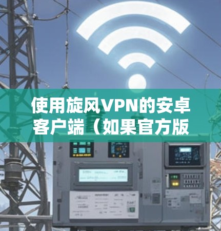 使用旋风VPN的安卓客户端(如果官方版本不存在)的步骤如下 使用旋风VPN的安卓客户端(如果官方版本不存在)的步骤如下