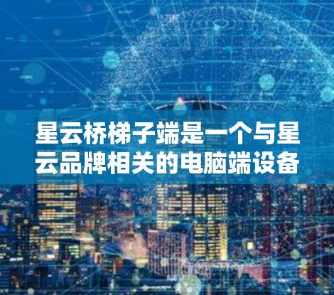 星云桥梯子端是一个与星云品牌相关的电脑端设备,主要用于特定的环境和应用。以下是对该设备的详细介绍 星云桥梯子端是一个与星云品牌相关的电脑端设备,主要用于特定的环境和应用。以下是对该设备的详细介绍