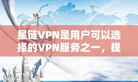星链VPN是用户可以选择的VPN服务之一，提供多种连接方式，包括星链VPN、星链云、星链云Plus等。以下是一些关于连接测试的步骤和注意事项