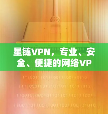 星链VPN,专业、安全、便捷的网络VPN解决方案 星链VPN,专业、安全、便捷的网络VPN解决方案