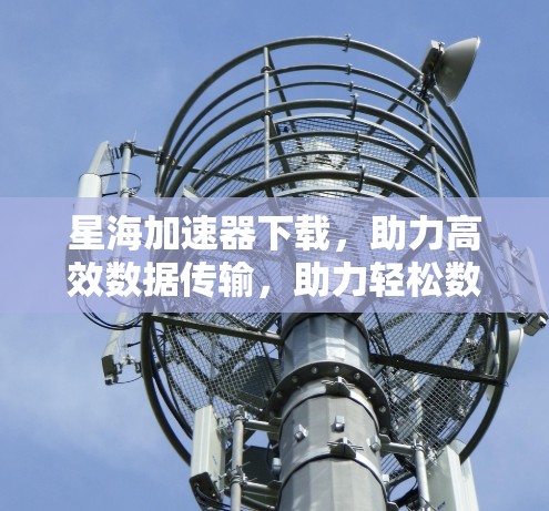 星海加速器下载，助力高效数据传输，助力轻松数据网络