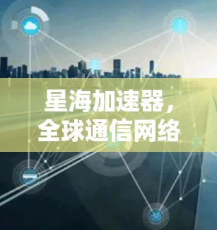 星海加速器，全球通信网络的新引擎—海外节点的创新应用