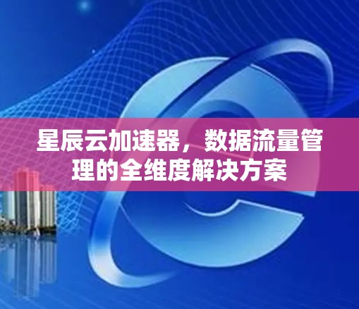 星辰云加速器，数据流量管理的全维度解决方案