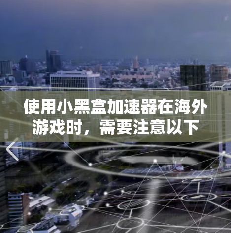 使用小黑盒加速器在海外游戏时,需要注意以下几点,以确保安全和顺利 使用小黑盒加速器在海外游戏时,需要注意以下几点,以确保安全和顺利