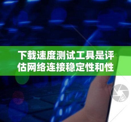 下载速度测试工具是评估网络连接稳定性和性能的重要工具。以下是一步步的操作指南，帮助您有效地进行下载速度测试