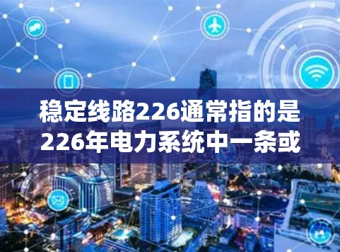 稳定线路226通常指的是226年电力系统中一条或多条稳定运行的电力线路。这类线路通常是指那些在特定条件下能够保持稳定运行的电力传输或供电线路，可能包括电力输送线路、供电线路或电网保护线路等