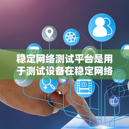 稳定网络测试平台是用于测试设备在稳定网络环境下的性能和稳定性的重要工具。以下是对这一主题的系统性总结
