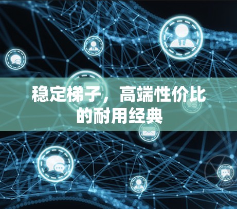 稳定梯子,高端性价比的耐用经典 稳定梯子,高端性价比的耐用经典
