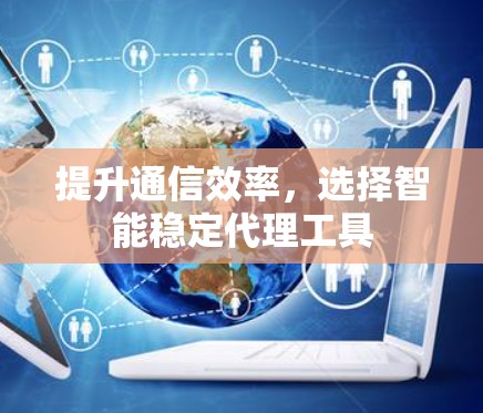 提升通信效率，选择智能稳定代理工具