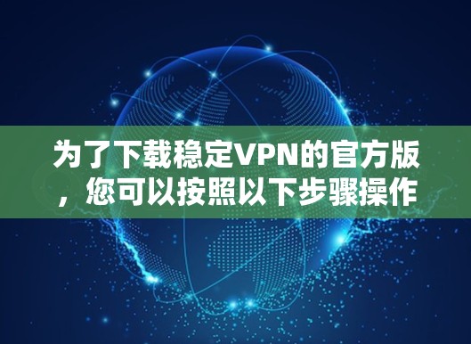 为了下载稳定VPN的官方版,您可以按照以下步骤操作 为了下载稳定VPN的官方版,您可以按照以下步骤操作