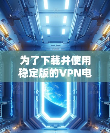 为了下载并使用稳定版的VPN电脑版,您可以按照以下步骤操作 为了下载并使用稳定版的VPN电脑版,您可以按照以下步骤操作