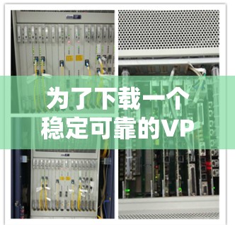 为了下载一个稳定可靠的VPN，您可以按照以下步骤进行