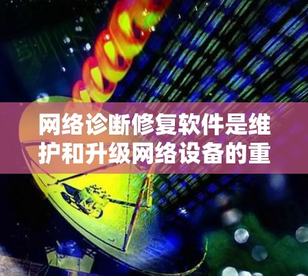 网络诊断修复软件是维护和升级网络设备的重要工具，帮助用户识别和修复网络中的潜在问题。以下是该软件的主要功能和使用指南