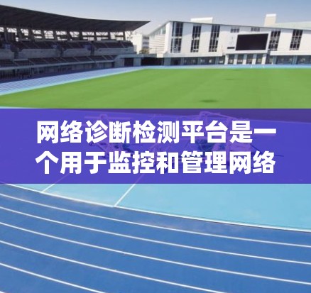网络诊断检测平台是一个用于监控和管理网络设备状态的系统，广泛应用于企业网络管理和网络安全。以下是对该平台的详细分析