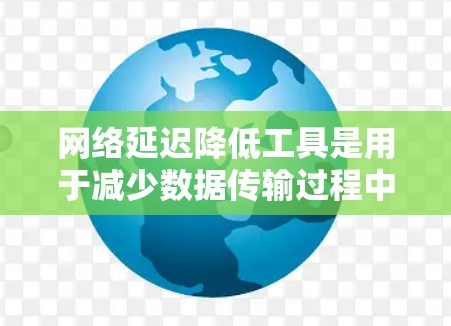 网络延迟降低工具是用于减少数据传输过程中的延迟，以提高网络的可用性和用户体验。以下是对这些工具的详细介绍