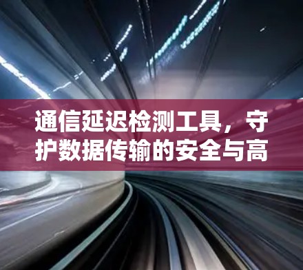 通信延迟检测工具,守护数据传输的安全与高效 通信延迟检测工具,守护数据传输的安全与高效