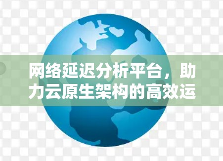 网络延迟分析平台，助力云原生架构的高效运行